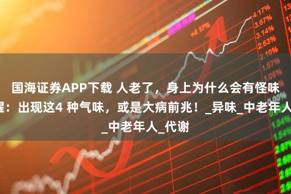 国海证券APP下载 人老了，身上为什么会有怪味？提醒：出现这4 种气味，或是大病前兆！_异味_中老年人_代谢