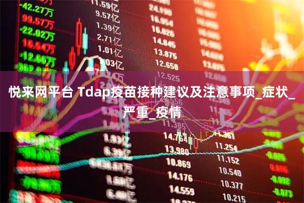 悦来网平台 Tdap疫苗接种建议及注意事项_症状_严重_疫情