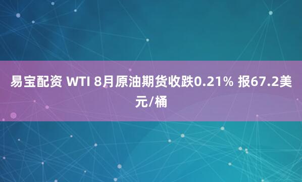 易宝配资 WTI 8月原油期货收跌0.21% 报67.2美元/桶