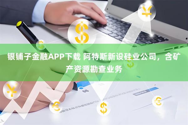 银铺子金融APP下载 阿特斯新设硅业公司，含矿产资源勘查业务