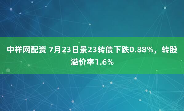 中祥网配资 7月23日景23转债下跌0.88%，转股溢价率1.6%