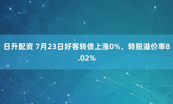 日升配资 7月23日好客转债上涨0%，转股溢价率8.02%