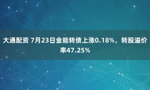 大通配资 7月23日金能转债上涨0.18%，转股溢价率47.25%