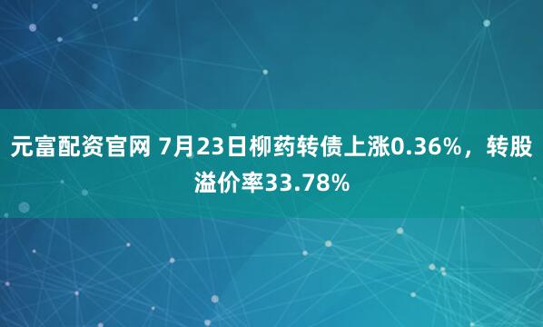 元富配资官网 7月23日柳药转债上涨0.36%，转股溢价率33.78%