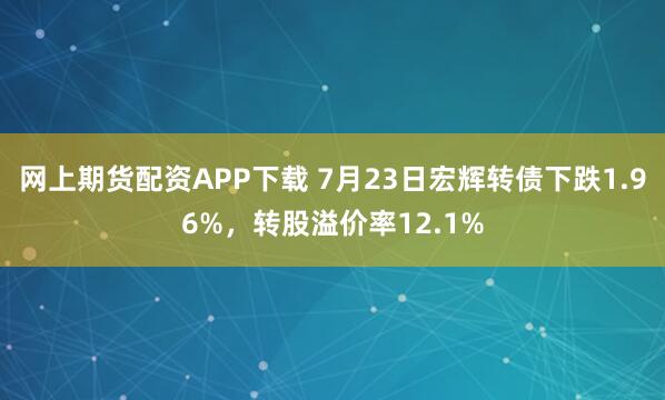 网上期货配资APP下载 7月23日宏辉转债下跌1.96%，转股溢价率12.1%