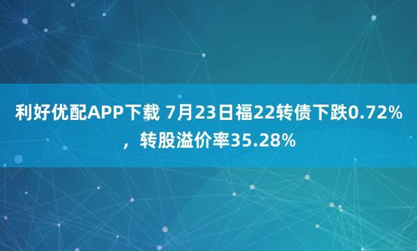 利好优配APP下载 7月23日福22转债下跌0.72%，转股溢价率35.28%