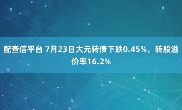 配查信平台 7月23日大元转债下跌0.45%，转股溢价率16.2%