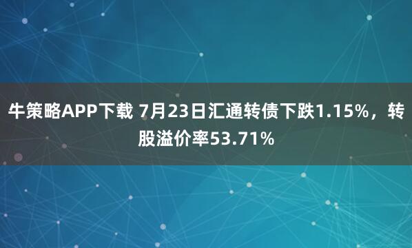 牛策略APP下载 7月23日汇通转债下跌1.15%，转股溢价率53.71%
