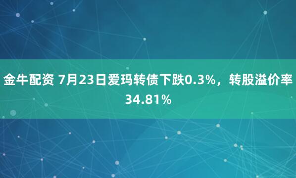 金牛配资 7月23日爱玛转债下跌0.3%，转股溢价率34.81%
