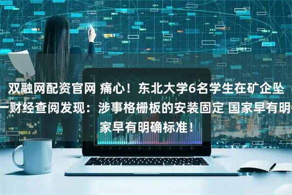 双融网配资官网 痛心！东北大学6名学生在矿企坠亡！第一财经查阅发现：涉事格栅板的安装固定 国家早有明确标准！