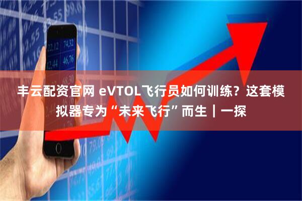 丰云配资官网 eVTOL飞行员如何训练？这套模拟器专为“未来飞行”而生｜一探