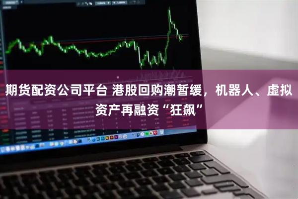 期货配资公司平台 港股回购潮暂缓，机器人、虚拟资产再融资“狂飙”