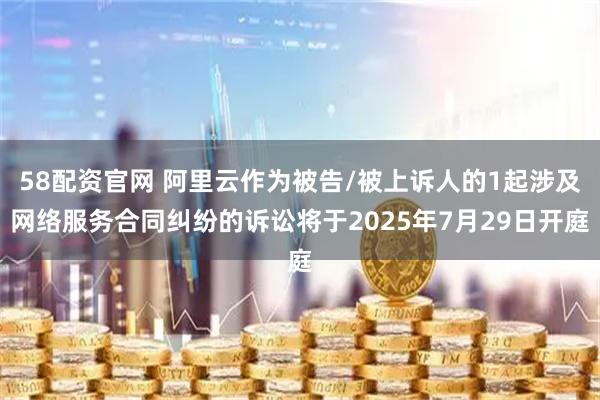 58配资官网 阿里云作为被告/被上诉人的1起涉及网络服务合同纠纷的诉讼将于2025年7月29日开庭