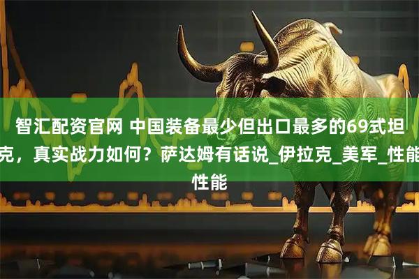 智汇配资官网 中国装备最少但出口最多的69式坦克，真实战力如何？萨达姆有话说_伊拉克_美军_性能