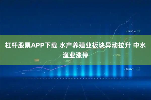 杠杆股票APP下载 水产养殖业板块异动拉升 中水渔业涨停
