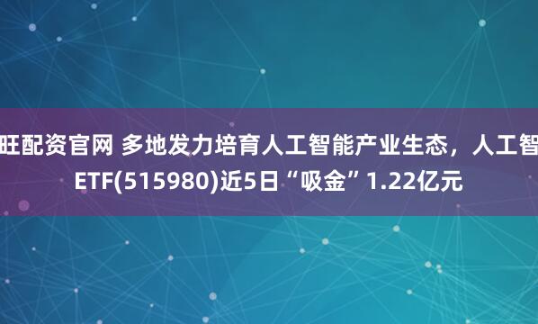 永旺配资官网 多地发力培育人工智能产业生态，人工智能ETF(515980)近5日“吸金”1.22亿元