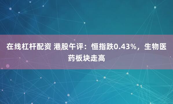 在线杠杆配资 港股午评：恒指跌0.43%，生物医药板块走高