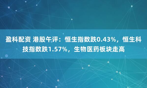 盈科配资 港股午评：恒生指数跌0.43%，恒生科技指数跌1.57%，生物医药板块走高