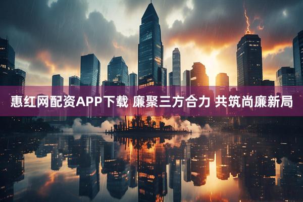 惠红网配资APP下载 廉聚三方合力 共筑尚廉新局