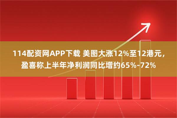 114配资网APP下载 美图大涨12%至12港元，盈喜称上半年净利润同比增约65%-72%