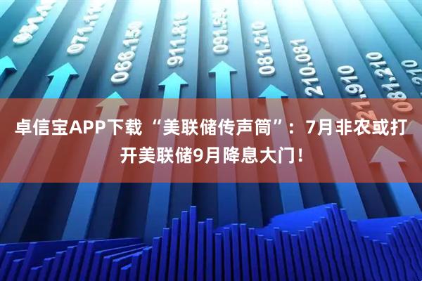 卓信宝APP下载 “美联储传声筒”：7月非农或打开美联储9月降息大门！