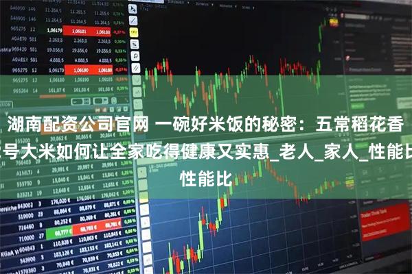 湖南配资公司官网 一碗好米饭的秘密：五常稻花香2号大米如何让全家吃得健康又实惠_老人_家人_性能比