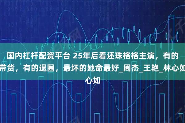 国内杠杆配资平台 25年后看还珠格格主演，有的带货，有的退圈，最坏的她命最好_周杰_王艳_林心如