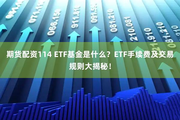 期货配资114 ETF基金是什么？ETF手续费及交易规则大揭秘！