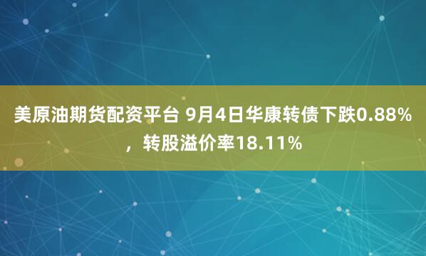 美原油期货配资平台 9月4日华康转债下跌0.88%，转股溢价率18.11%