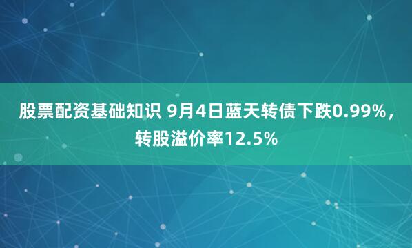 股票配资基础知识 9月4日蓝天转债下跌0.99%，转股溢价率12.5%