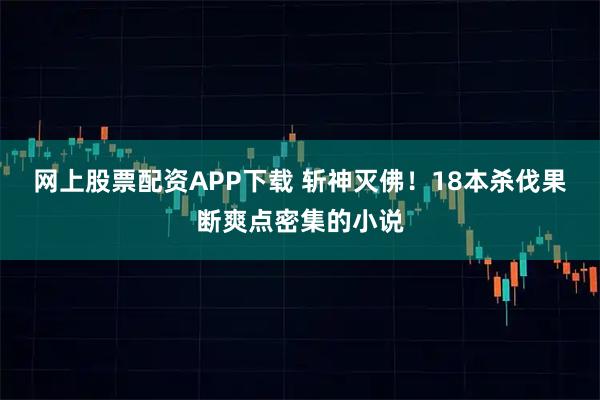 网上股票配资APP下载 斩神灭佛！18本杀伐果断爽点密集的小说