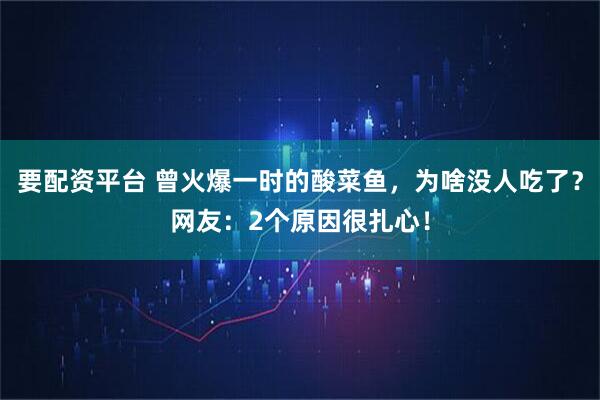 要配资平台 曾火爆一时的酸菜鱼，为啥没人吃了？网友：2个原因很扎心！