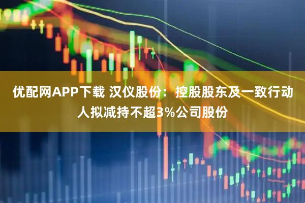 优配网APP下载 汉仪股份：控股股东及一致行动人拟减持不超3%公司股份