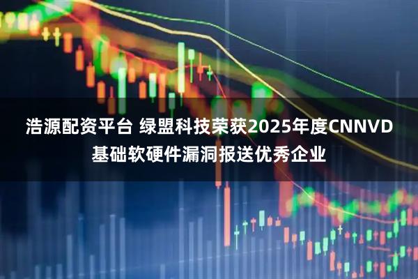 浩源配资平台 绿盟科技荣获2025年度CNNVD基础软硬件漏洞报送优秀企业