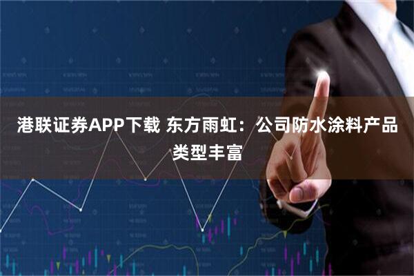 港联证券APP下载 东方雨虹：公司防水涂料产品类型丰富