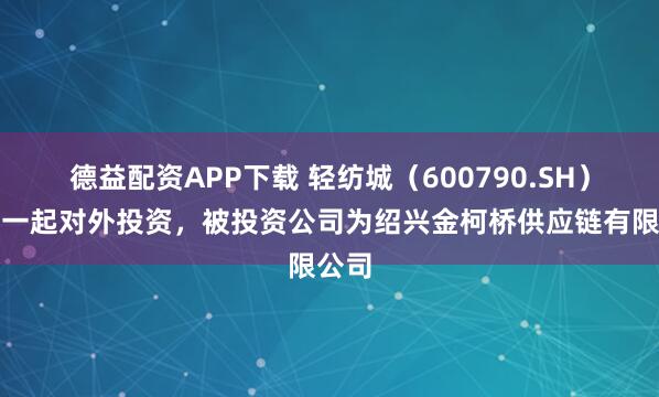 德益配资APP下载 轻纺城（600790.SH）新增一起对外投资，被投资公司为绍兴金柯桥供应链有限公司