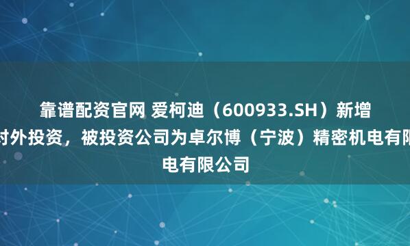 靠谱配资官网 爱柯迪（600933.SH）新增一起对外投资，被投资公司为卓尔博（宁波）精密机电有限公司