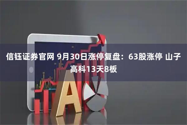 信钰证券官网 9月30日涨停复盘：63股涨停 山子高科13天8板