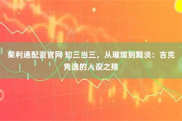 荣利通配资官网 知三当三，从璀璨到黯淡：吉克隽逸的人设之殇