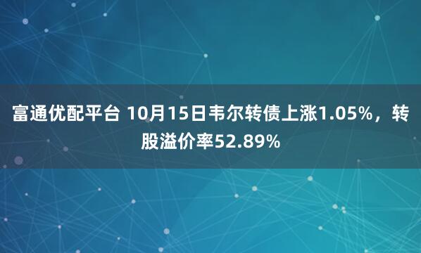 富通优配平台 10月15日韦尔转债上涨1.05%，转股溢价率52.89%