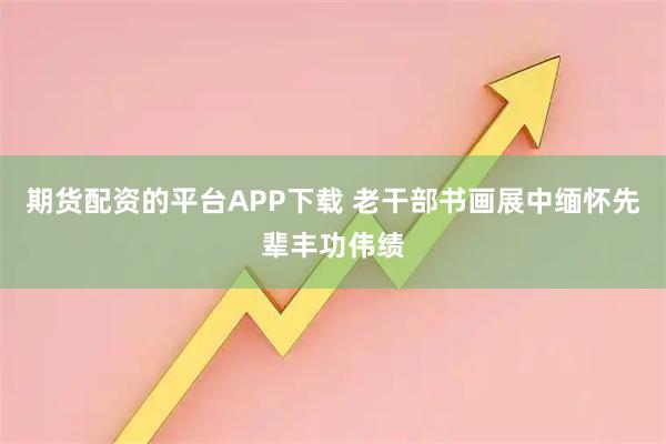 期货配资的平台APP下载 老干部书画展中缅怀先辈丰功伟绩