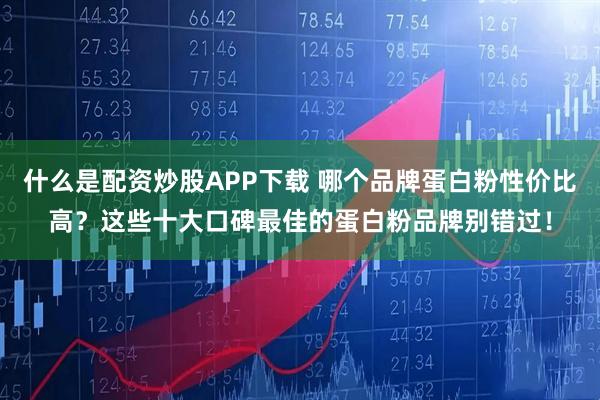 什么是配资炒股APP下载 哪个品牌蛋白粉性价比高？这些十大口碑最佳的蛋白粉品牌别错过！