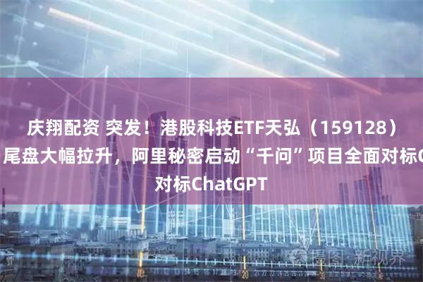 庆翔配资 突发！港股科技ETF天弘（159128）上市首日尾盘大幅拉升，阿里秘密启动“千问”项目全面对标ChatGPT