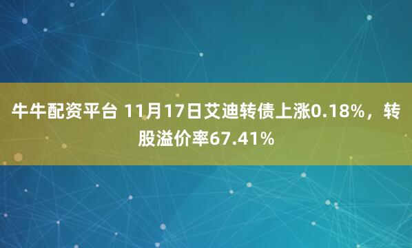 牛牛配资平台 11月17日艾迪转债上涨0.18%，转股溢价率67.41%
