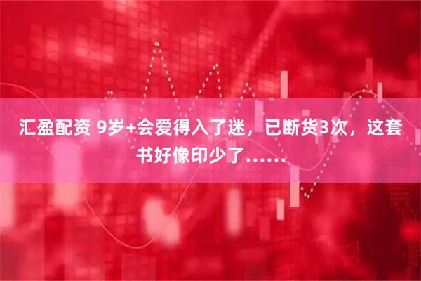汇盈配资 9岁+会爱得入了迷，已断货3次，这套书好像印少了……