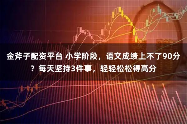 金斧子配资平台 小学阶段，语文成绩上不了90分？每天坚持3件事，轻轻松松得高分