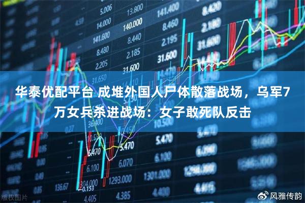 华泰优配平台 成堆外国人尸体散落战场，乌军7万女兵杀进战场：女子敢死队反击