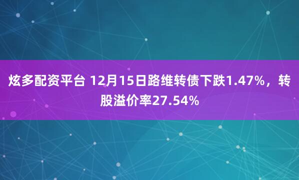 炫多配资平台 12月15日路维转债下跌1.47%，转股溢价率27.54%