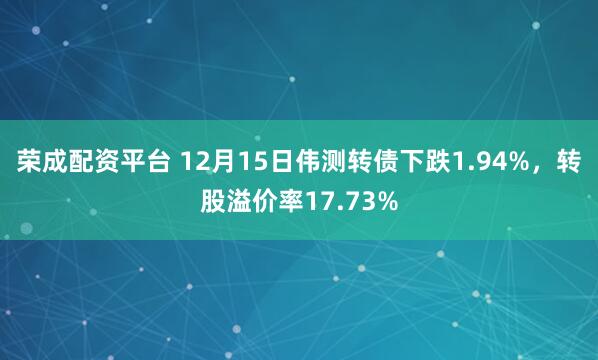 荣成配资平台 12月15日伟测转债下跌1.94%，转股溢价率17.73%