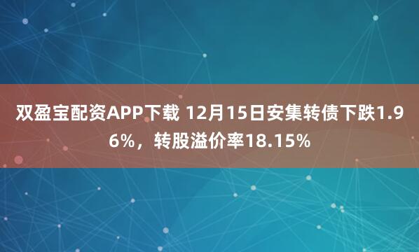 双盈宝配资APP下载 12月15日安集转债下跌1.96%，转股溢价率18.15%